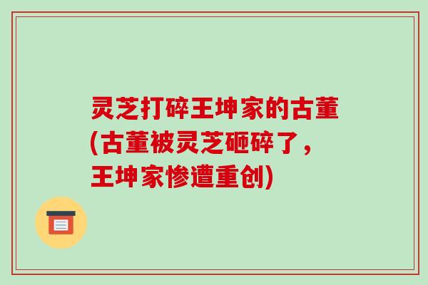 灵芝打碎王坤家的古董(古董被灵芝砸碎了,王坤家惨遭重创)