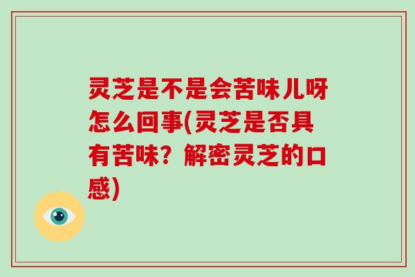 灵芝是不是会苦味儿呀怎么回事(灵芝是否具有苦味？解密灵芝的口感)