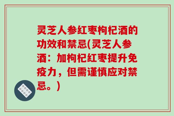 灵芝人参红枣枸杞酒的功效和禁忌(灵芝人参酒:加枸杞红枣提升免疫力,但需谨慎应对禁忌。)