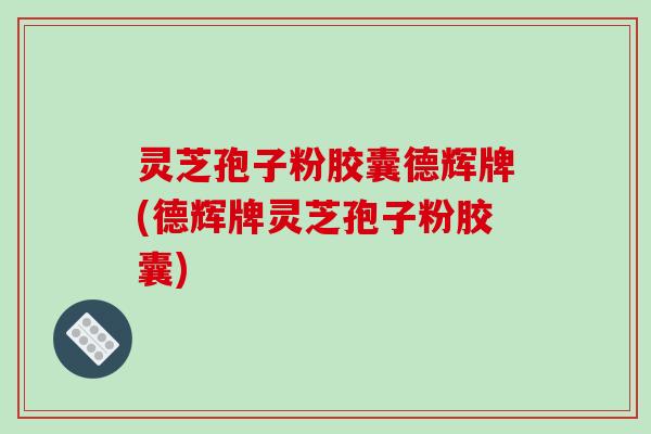 灵芝孢子粉胶囊德辉牌(德辉牌灵芝孢子粉胶囊)