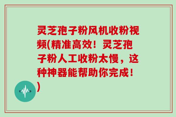 灵芝孢子粉风机收粉视频(精准高效!灵芝孢子粉人工收粉太慢,这种神器能帮助你完成!)