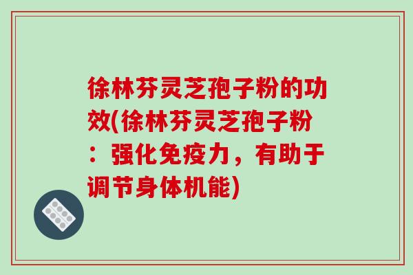 徐林芬灵芝孢子粉的功效(徐林芬灵芝孢子粉:强化免疫力,有助于调节身体机能)