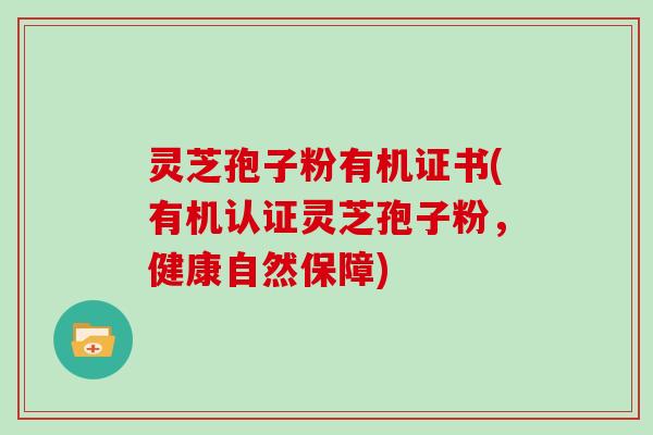 灵芝孢子粉有机证书(有机认证灵芝孢子粉,健康自然保障)