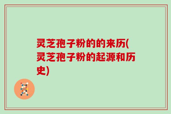 灵芝孢子粉的的来历(灵芝孢子粉的起源和历史)