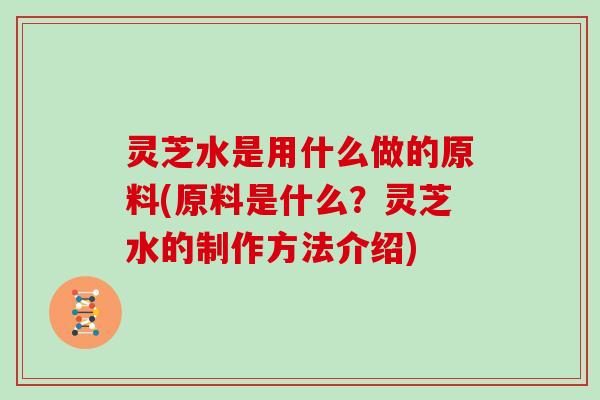 灵芝水是用什么做的原料(原料是什么?灵芝水的制作方法介绍)