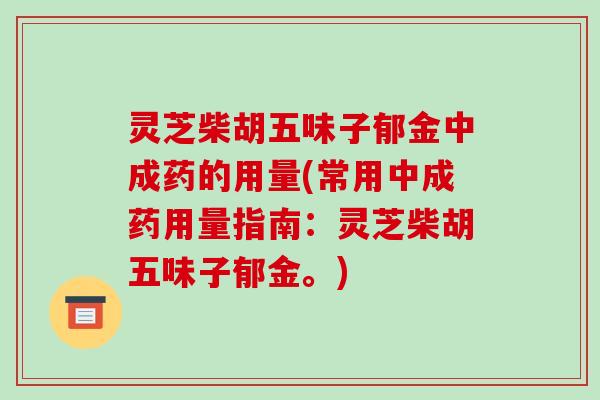 灵芝柴胡五味子郁金中成药的用量(常用中成药用量指南：灵芝柴胡五味子郁金。)