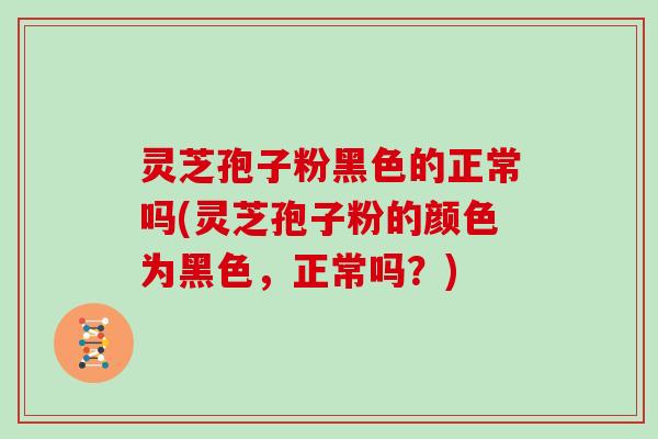灵芝孢子粉黑色的正常吗(灵芝孢子粉的颜色为黑色，正常吗？)