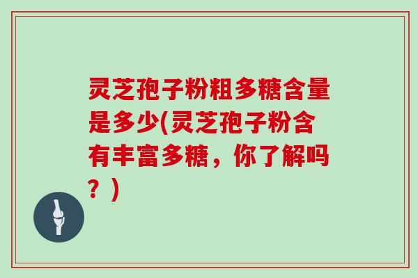 灵芝孢子粉粗多糖含量是多少(灵芝孢子粉含有丰富多糖，你了解吗？)