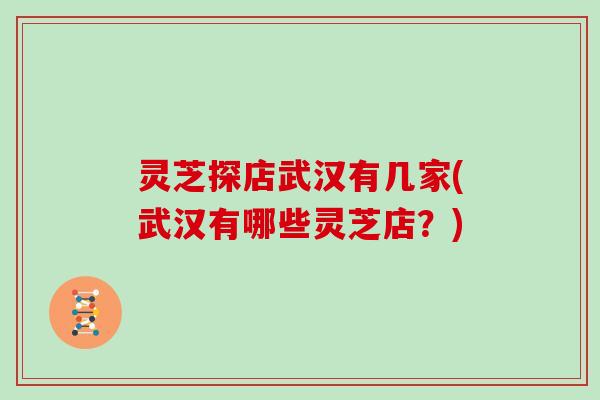 灵芝探店武汉有几家(武汉有哪些灵芝店?)