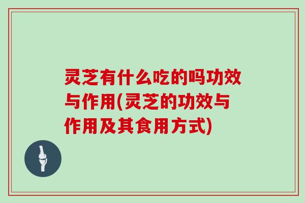 灵芝有什么吃的吗功效与作用(灵芝的功效与作用及其食用方式)
