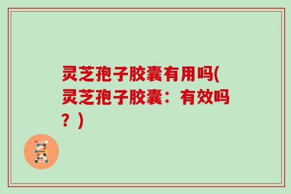 灵芝孢子胶囊有用吗(灵芝孢子胶囊：有效吗？)