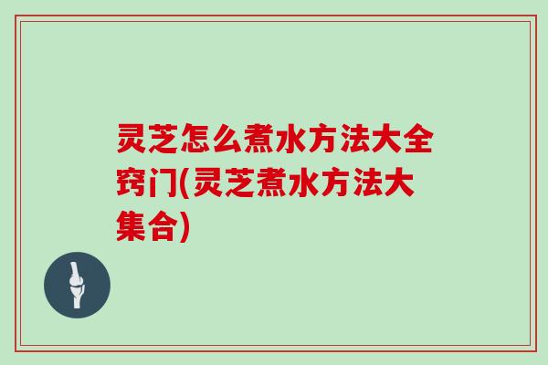 灵芝怎么煮水方法大全窍门(灵芝煮水方法大集合)