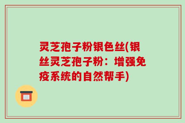 灵芝孢子粉银色丝(银丝灵芝孢子粉:增强免疫系统的自然帮手)