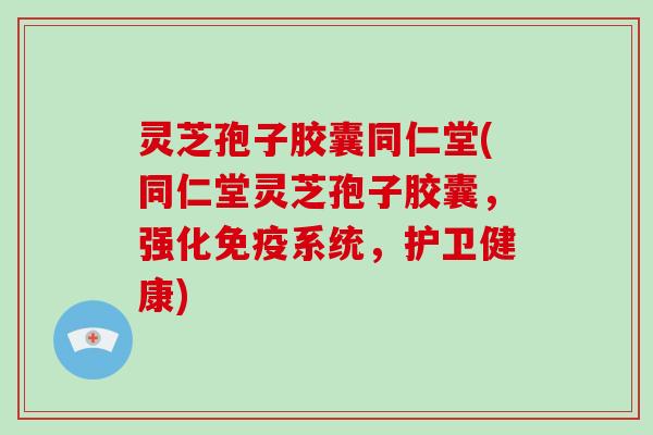 灵芝孢子胶囊同仁堂(同仁堂灵芝孢子胶囊,强化免疫系统,护卫健康)