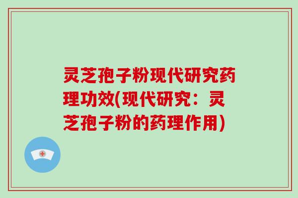 灵芝孢子粉现代研究药理功效(现代研究:灵芝孢子粉的药理作用)