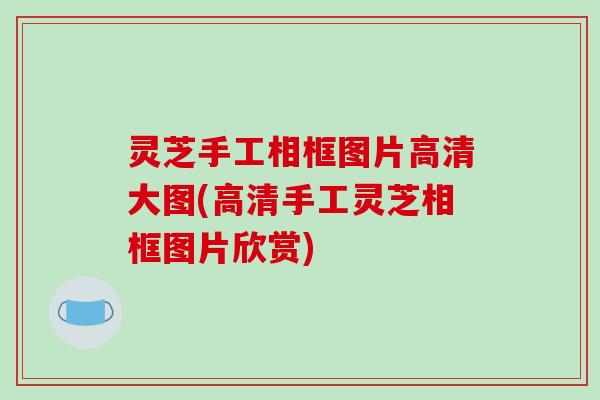 灵芝手工相框图片高清大图(高清手工灵芝相框图片欣赏)