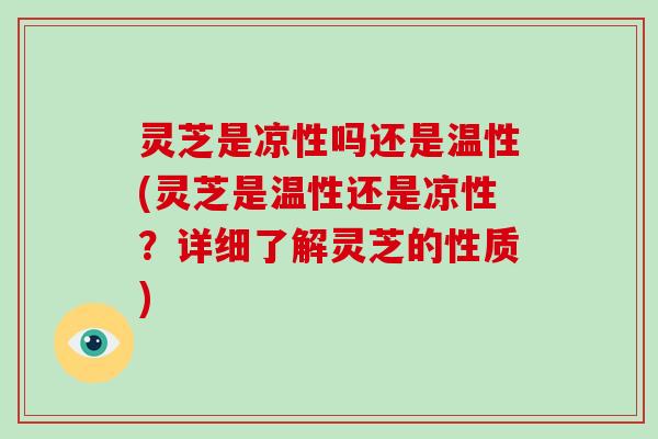 灵芝是凉性吗还是温性(灵芝是温性还是凉性？详细了解灵芝的性质)