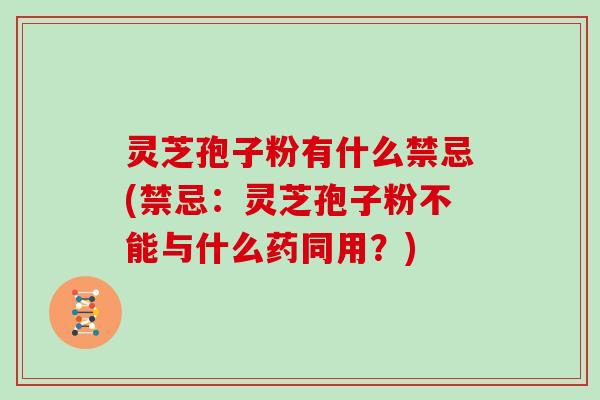 灵芝孢子粉有什么禁忌(禁忌:灵芝孢子粉不能与什么药同用?)