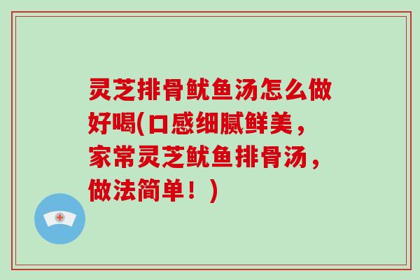 灵芝排骨鱿鱼汤怎么做好喝(口感细腻鲜美,家常灵芝鱿鱼排骨汤,做法简单!)