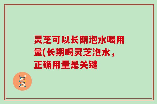 灵芝可以长期泡水喝用量(长期喝灵芝泡水,正确用量是关键