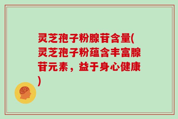 灵芝孢子粉腺苷含量(灵芝孢子粉蕴含丰富腺苷元素,益于身心健康)