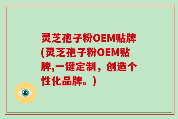 灵芝孢子粉OEM贴牌(灵芝孢子粉OEM贴牌,一键定制,创造个性化品牌。)