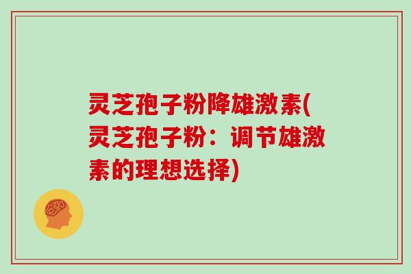 灵芝孢子粉降雄激素(灵芝孢子粉：调节雄激素的理想选择)
