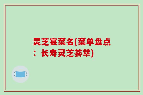 灵芝宴菜名(菜单盘点:长寿灵芝荟萃)