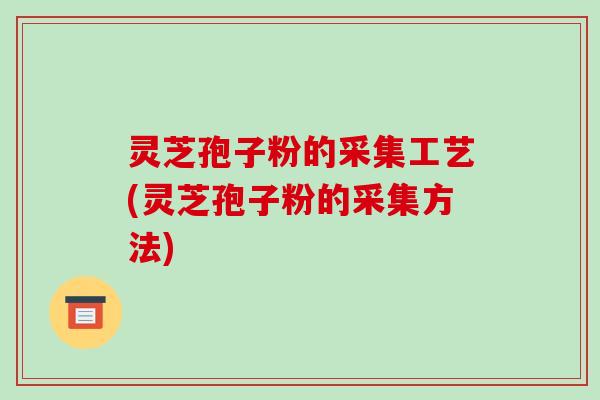 灵芝孢子粉的采集工艺(灵芝孢子粉的采集方法)