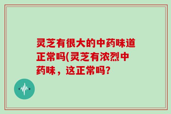 灵芝有很大的中药味道正常吗(灵芝有浓烈中药味,这正常吗?