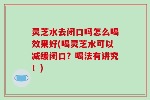 灵芝水去闭口吗怎么喝效果好(喝灵芝水可以减缓闭口?喝法有讲究!)