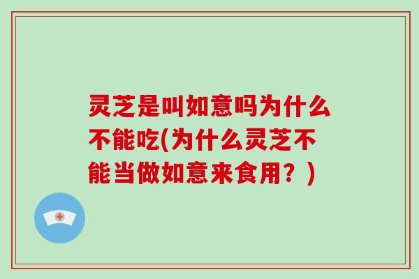 灵芝是叫如意吗为什么不能吃(为什么灵芝不能当做如意来食用?)
