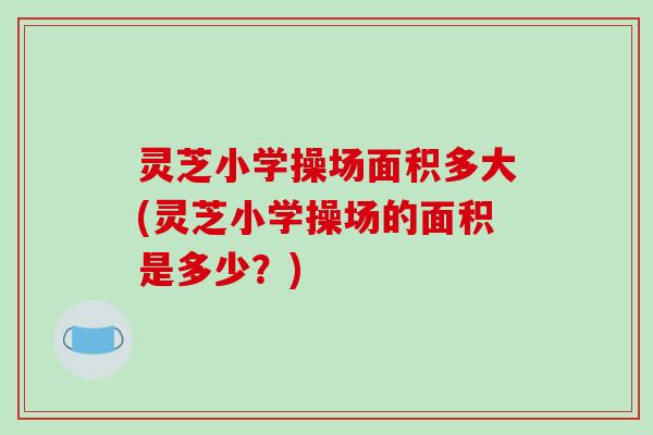 灵芝小学操场面积多大(灵芝小学操场的面积是多少?)