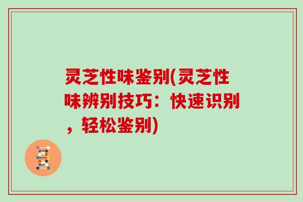 灵芝性味鉴别(灵芝性味辨别技巧：快速识别，轻松鉴别)