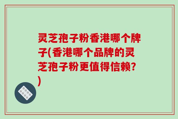 灵芝孢子粉香港哪个牌子(香港哪个品牌的灵芝孢子粉更值得信赖？)