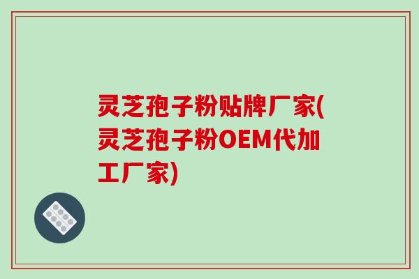 灵芝孢子粉贴牌厂家(灵芝孢子粉OEM代加工厂家)