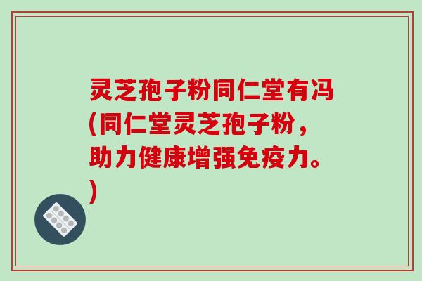 灵芝孢子粉同仁堂有冯(同仁堂灵芝孢子粉,助力健康增强免疫力。)