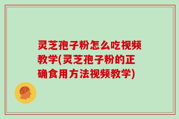 灵芝孢子粉怎么吃视频教学(灵芝孢子粉的正确食用方法视频教学)