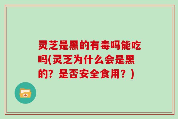 灵芝是黑的有毒吗能吃吗(灵芝为什么会是黑的?是否安全食用?)