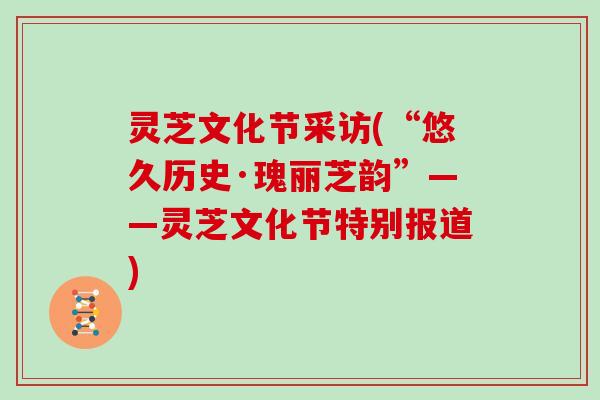 灵芝文化节采访(“悠久历史·瑰丽芝韵”——灵芝文化节特别报道)
