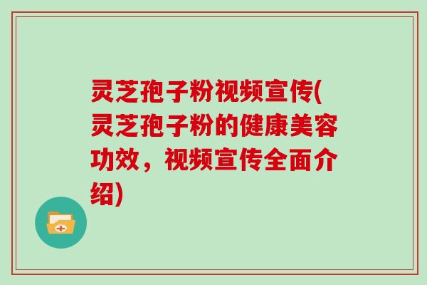 灵芝孢子粉视频宣传(灵芝孢子粉的健康美容功效,视频宣传全面介绍)