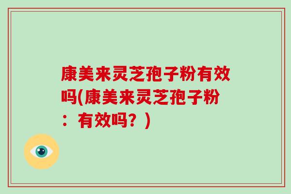 康美来灵芝孢子粉有效吗(康美来灵芝孢子粉：有效吗？)