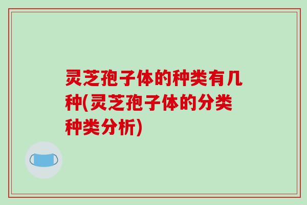 灵芝孢子体的种类有几种(灵芝孢子体的分类种类分析)