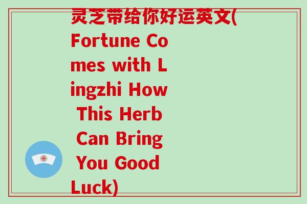 灵芝带给你好运英文(Fortune Comes with Lingzhi How This Herb Can Bring You Good Luck)