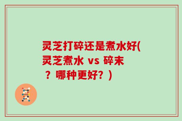灵芝打碎还是煮水好(灵芝煮水 vs 碎末 ?哪种更好?)