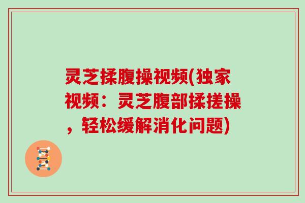 灵芝揉腹操视频(独家视频:灵芝腹部揉搓操,轻松缓解消化问题)