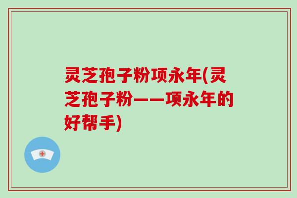 灵芝孢子粉项永年(灵芝孢子粉——项永年的好帮手)
