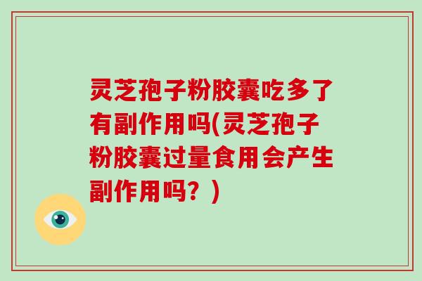 灵芝孢子粉胶囊吃多了有副作用吗(灵芝孢子粉胶囊过量食用会产生副作用吗？)