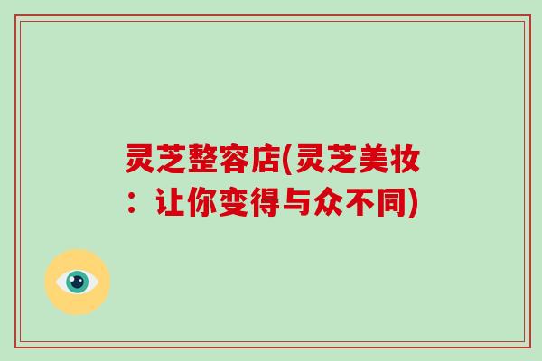 灵芝整容店(灵芝美妆:让你变得与众不同)