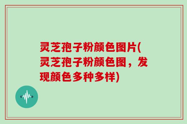 灵芝孢子粉颜色图片(灵芝孢子粉颜色图,发现颜色多种多样)